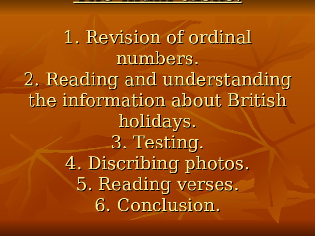  The main tasks .   1. Revision of ordinal numbers.  2. Reading and understanding the information about British holidays.  3. Testing.  4. Discribing photos.  5. Reading verses.  6. Conclusion.     