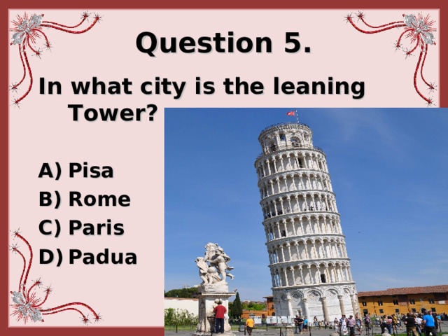 Question 5. In what city is the leaning T ower?   Pisa Rome Paris Padua  