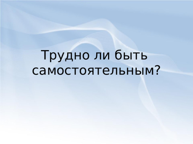Трудно ли быть  самостоятельным? 