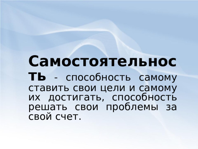   Самостоятельность - способность самому ставить свои цели и самому их достигать, способность решать свои проблемы за свой счет.     