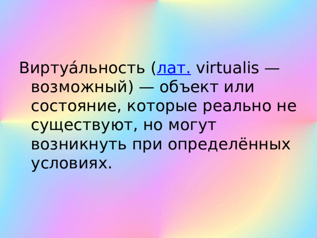 Виртуа́льность ( лат.  virtualis — возможный) — объект или состояние, которые реально не существуют, но могут возникнуть при определённых условиях. 
