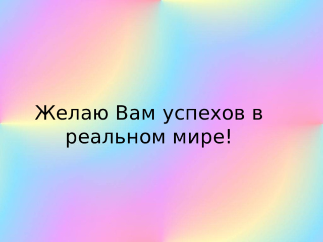 Желаю Вам успехов в реальном мире! 