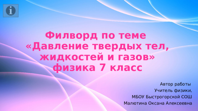 Филворд по теме  «Давление твердых тел, жидкостей и газов»  физика 7 класс Автор работы Учитель физики, МБОУ Быстрогорской СОШ Малютина Оксана Алексеевна 