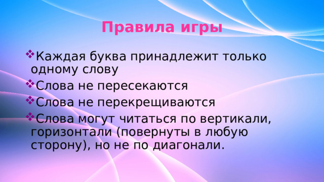 Правила игры Каждая буква принадлежит только одному слову Слова не пересекаются Слова не перекрещиваются Слова могут читаться по вертикали, горизонтали (повернуты в любую сторону), но не по диагонали. 