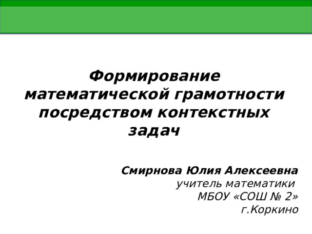 Формирование математической грамотности посредством контекстных задач Смирнова Юлия Алексеевна  учитель математики  МБОУ «СОШ № 2»  г.Коркино 