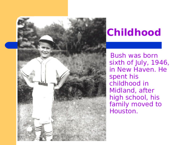 Childhood  Bush was born sixth of July, 1946, in New Haven. He spent his childhood in Midland, after high school, his family moved to Houston. 