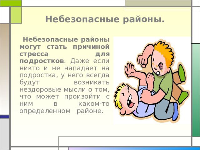 Небезопасные районы.  Небезопасные районы могут стать причиной стресса для подростков . Даже если никто и не нападает на подростка, у него всегда будут возникать нездоровые мысли о том, что может произойти с ним в каком-то определенном районе.    