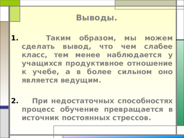 Выводы.  Таким образом, мы можем сделать вывод, что чем слабее класс, тем менее наблюдается у учащихся продуктивное отношение к учебе, а в более сильном оно является ведущим.    При недостаточных способностях процесс обучение превращается в источник постоянных стрессов.  