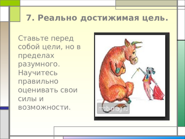 7. Реально достижимая цель.  Ставьте перед собой цели, но в пределах разумного. Научитесь правильно оценивать свои силы и возможности. 