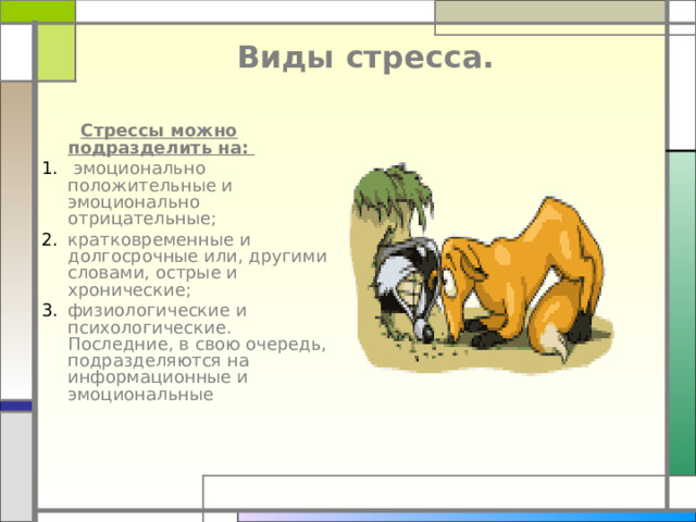 Виды стресса.    Стрессы можно подразделить на:   эмоционально положительные и эмоционально отрицательные; кратковременные и долгосрочные или, другими словами, острые и хронические; физиологические и психологические. Последние, в свою очередь, подразделяются на информационные и эмоциональные  