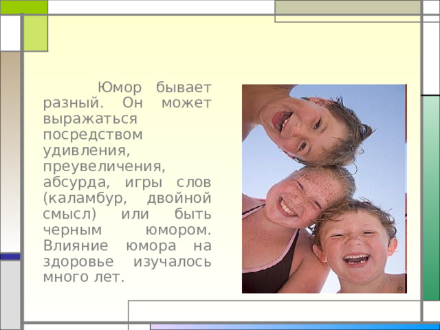  Юмор бывает разный. Он может выражаться посредством удивления, преувеличения, абсурда, игры слов (каламбур, двойной смысл) или быть черным юмором. Влияние юмора на здоровье изучалось много лет. 