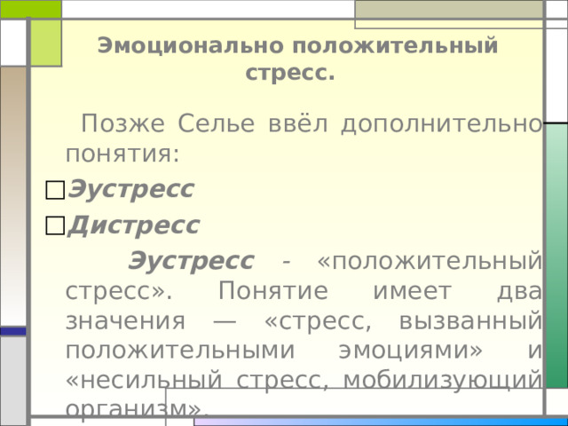    Эмоционально положительный стресс.     Позже Селье ввёл дополнительно понятия: Эустресс Дистресс  Эустресс  - «положительный стресс». Понятие имеет два значения — «стресс, вызванный положительными эмоциями» и «несильный стресс, мобилизующий организм» . 