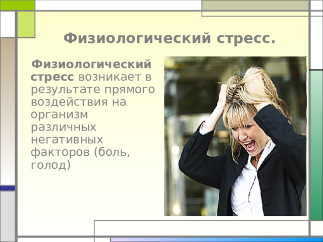  Физиологический стресс.  Физиологический стресс возникает в результате прямого воздействия на организм различных негативных факторов (боль, голод) 