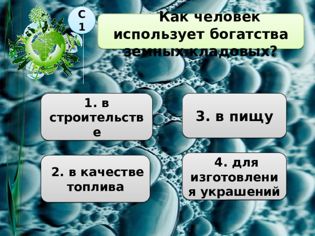 С1     Как человек использует богатства земных кладовых?  1. в строительстве  3. в пищу  4. для изготовления украшений  2. в качестве топлива 