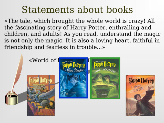 Statements about books  «The tale, which brought the whole world is crazy! All the fascinating story of Harry Potter, enthralling and children, and adults! As you read, understand the magic is not only the magic. It is also a loving heart, faithful in friendship and fearless in trouble...»    «World of books». 2008, №1.    