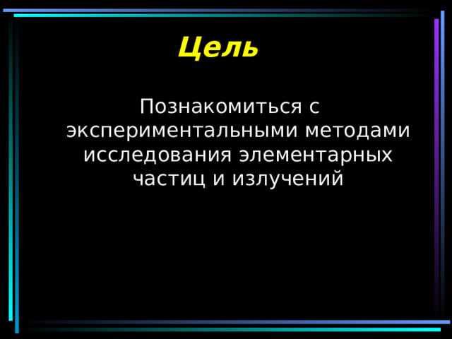 Цель Познакомиться с экспериментальными методами исследования элементарных частиц и излучений 