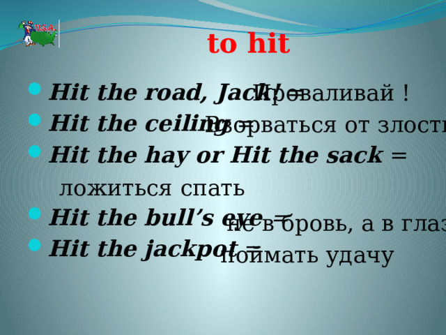 to hit Hit the road, Jack! = Hit the ceiling  = Hit the hay or Hit the sack  =  Hit the bull’s eye = Hit the jackpot  = Проваливай ! Взорваться от злости . ложиться спать не в бровь, а в глаз поймать удачу 