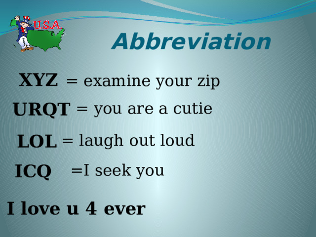 Abbreviation XYZ = examine your zip URQT = you are a cutie LOL = laugh out loud ICQ =I seek you I love u 4 ever 