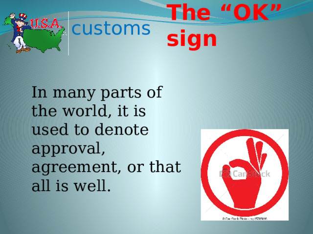 The “OK” sign customs In many parts of the world, it is used to denote approval, agreement, or that all is well.  