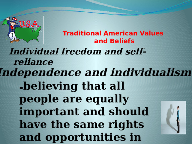Traditional American Values  and Beliefs   Individual freedom and self-reliance Independence and individualism = believing that all people are equally important and should have the same rights and opportunities in life.  