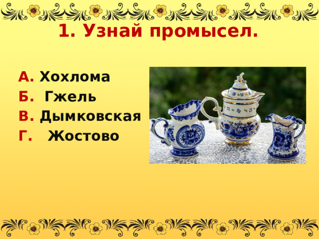 1. Узнай промысел. А. Хохлома Б. Гжель В. Дымковская Г. Жостово  