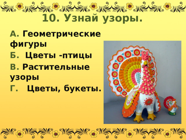 10. Узнай узоры. А. Геометрические фигуры Б. Цветы -птицы В. Растительные узоры Г. Цветы, букеты.  