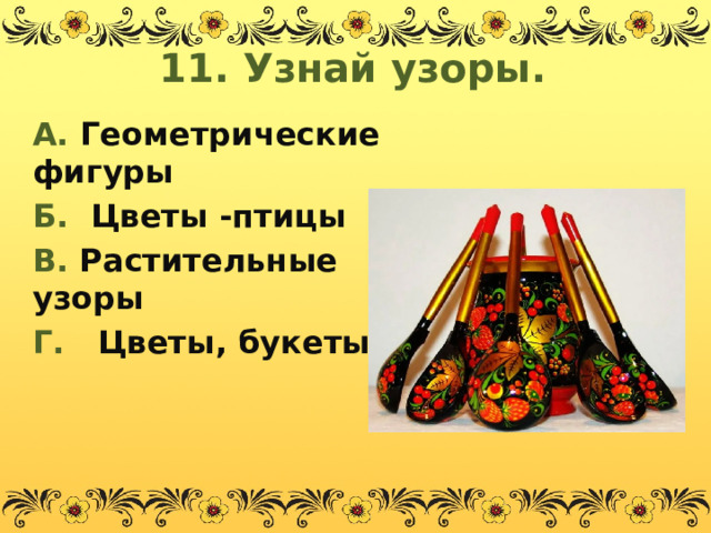 11. Узнай узоры. А. Геометрические фигуры Б. Цветы -птицы В. Растительные узоры Г. Цветы, букеты.  