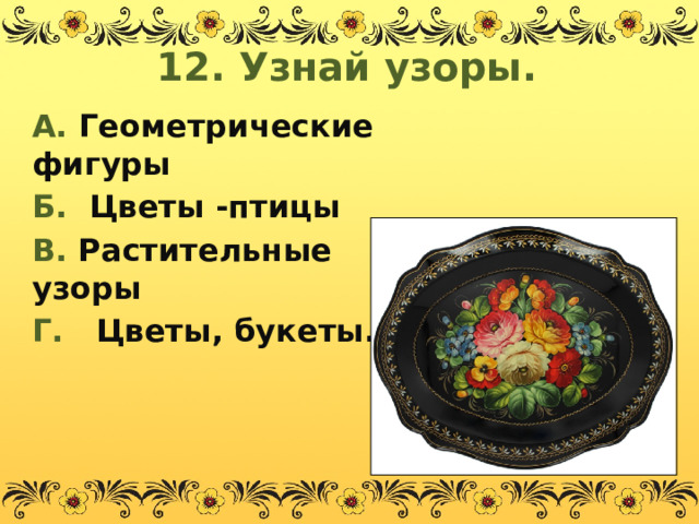 12. Узнай узоры. А. Геометрические фигуры Б. Цветы -птицы В. Растительные узоры Г. Цветы, букеты.  