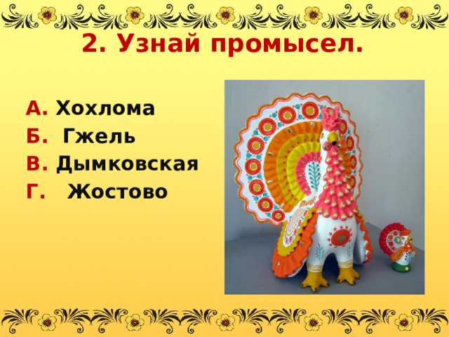 2. Узнай промысел. А. Хохлома Б. Гжель В. Дымковская Г. Жостово  