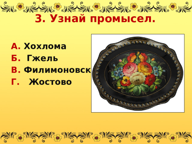 3. Узнай промысел. А. Хохлома Б. Гжель В. Филимоновская Г. Жостово  