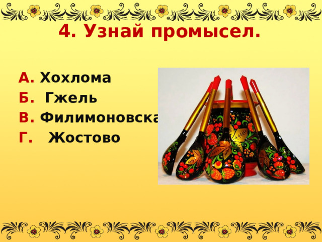 4. Узнай промысел. А. Хохлома Б. Гжель В. Филимоновская Г. Жостово  