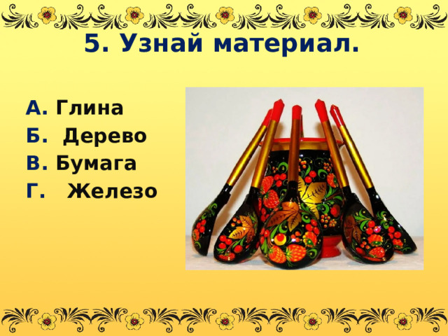 5. Узнай материал. А. Глина Б. Дерево В. Бумага Г. Железо  