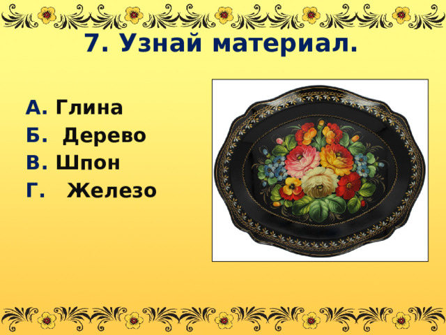 7. Узнай материал. А. Глина Б. Дерево В. Шпон Г. Железо  