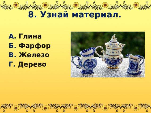 8. Узнай материал. А. Глина Б. Фарфор В. Железо Г. Дерево  