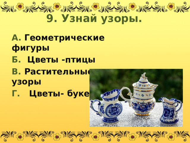 9. Узнай узоры. А. Геометрические фигуры Б. Цветы -птицы В. Растительные узоры Г. Цветы- букеты.  