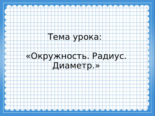 Тема урока:   «Окружность. Радиус. Диаметр.»   