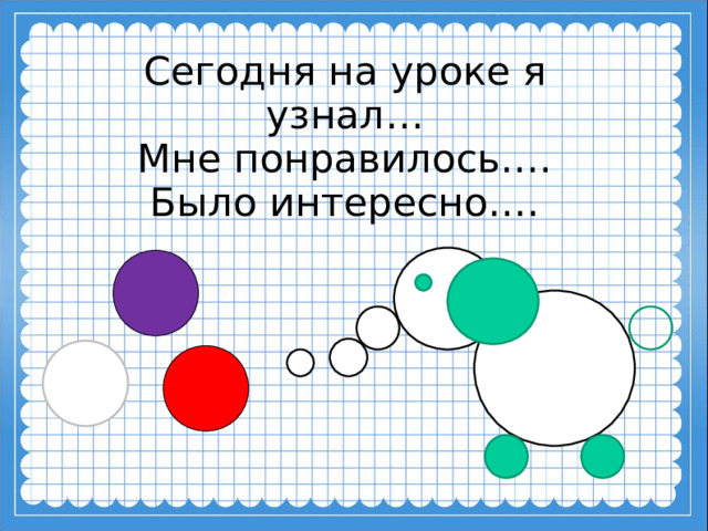 Сегодня на уроке я узнал…  Мне понравилось….  Было интересно….  