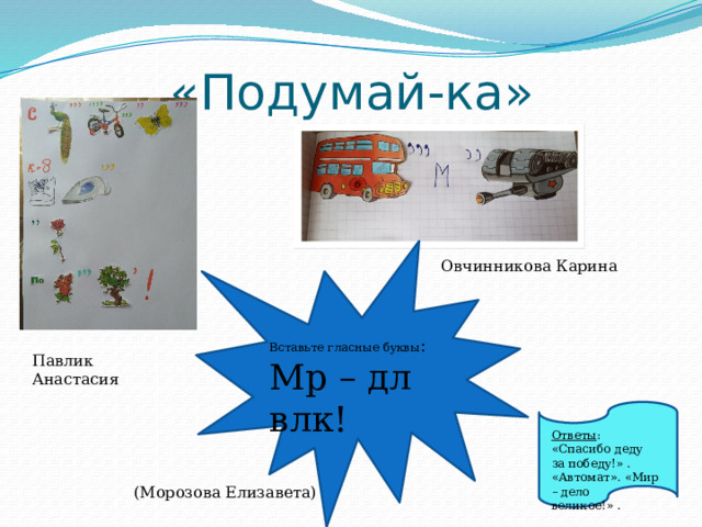 «Подумай-ка» Овчинникова Карина Вставьте гласные буквы : Мр – дл влк! Павлик Анастасия Ответы : «Спасибо деду за победу!» . «Автомат». «Мир – дело великое!» .  (Морозова Елизавета) 