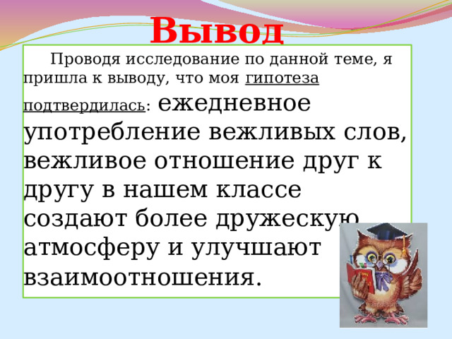 Вывод   Проводя исследование по данной теме, я пришла к выводу, что моя гипотеза подтвердилась :   ежедневное употребление вежливых слов, вежливое отношение друг к другу в нашем классе создают более дружескую атмосферу и улучшают взаимоотношения.  