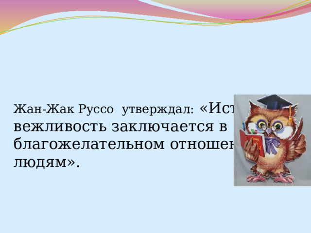   Жан-Жак Руссо  утверждал: «Истинная вежливость заключается в благожелательном отношении к людям».   