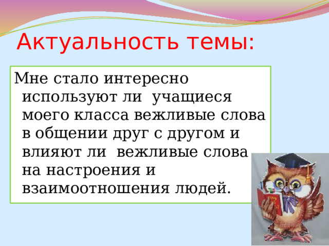 Актуальность темы: Мне стало интересно используют ли учащиеся моего класса вежливые слова в общении друг с другом и влияют ли вежливые слова на настроения и взаимоотношения людей.  