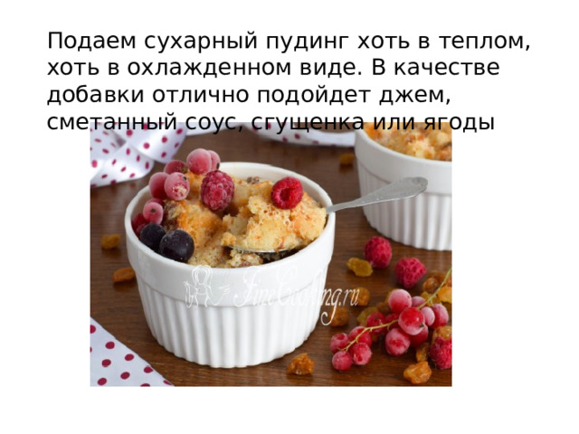 Подаем сухарный пудинг хоть в теплом, хоть в охлажденном виде. В качестве добавки отлично подойдет джем, сметанный соус, сгущенка или ягоды  