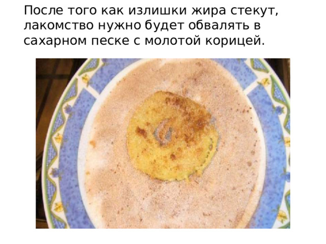 После того как излишки жира стекут, лакомство нужно будет обвалять в сахарном песке с молотой корицей. 
