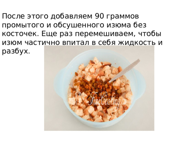 После этого добавляем 90 граммов промытого и обсушенного изюма без косточек. Еще раз перемешиваем, чтобы изюм частично впитал в себя жидкость и разбух. 
