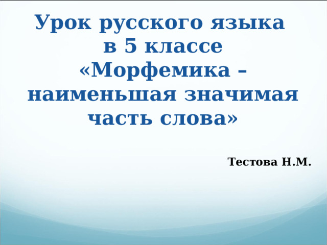 Урок русского языка  в 5 классе  «Морфемика – наименьшая значимая часть слова»   Тестова Н.М. 