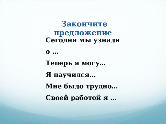 Закончите предложение Сегодня мы узнали о … Теперь я могу… Я научился… Мне было трудно… Своей работой я … 