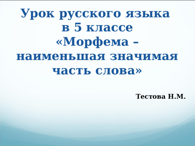 Урок русского языка  в 5 классе  «Морфема – наименьшая значимая часть слова»   Тестова Н.М. 