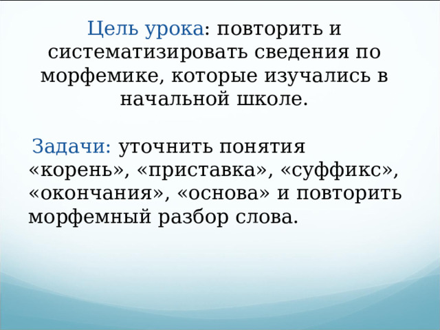 Цель урока : повторить и систематизировать сведения по морфемике, которые изучались в начальной школе.  Задачи: уточнить понятия «корень», «приставка», «суффикс», «окончания», «основа» и повторить морфемный разбор слова. 