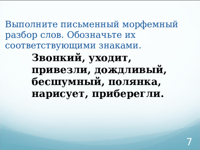 Выполните письменный морфемный разбор слов. Обозначьте их соответствующими знаками. Звонкий, уходит, привезли, дождливый, бесшумный, полянка, нарисует, приберегли.  