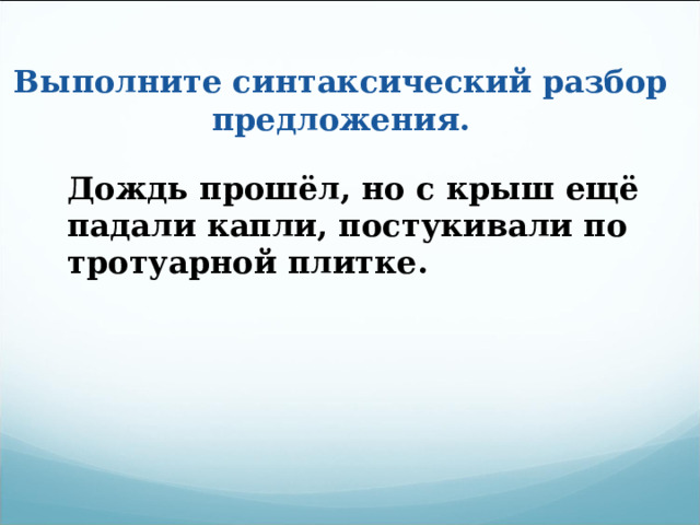 Выполните синтаксический разбор предложения. Дождь прошёл, но с крыш ещё падали капли, постукивали по тротуарной плитке. 